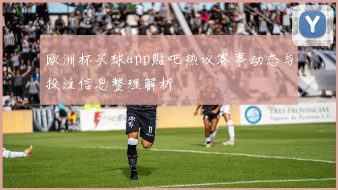 欧洲杯买球app贴吧热议赛事动态与投注信息整理解析