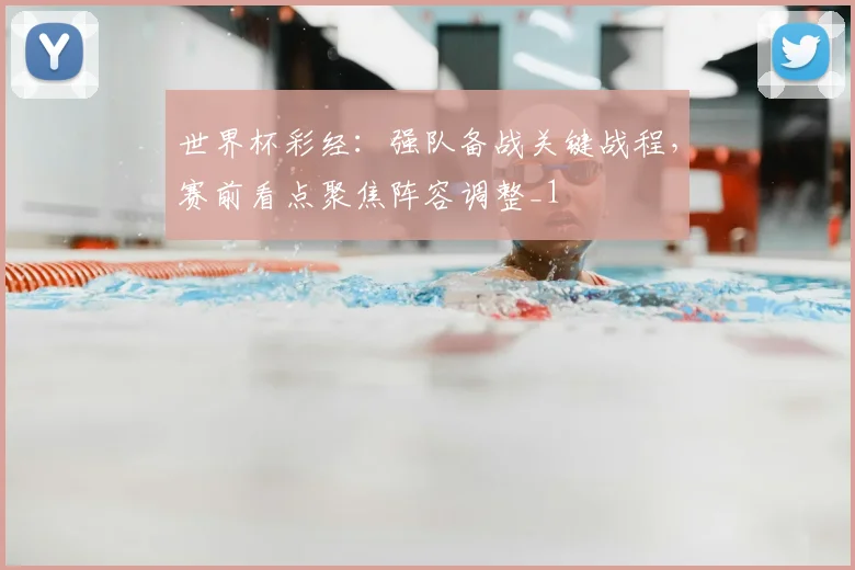 世界杯彩经:强队备战关键战程,赛前看点聚焦阵容调整_1