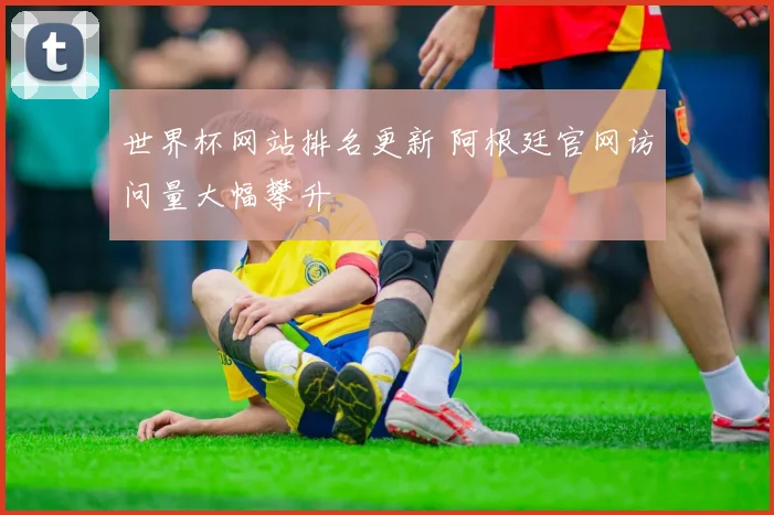 世界杯网站排名更新 阿根廷官网访问量大幅攀升