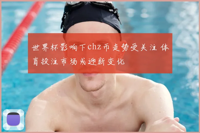 世界杯影响下chz币走势受关注 体育投注市场或迎新变化