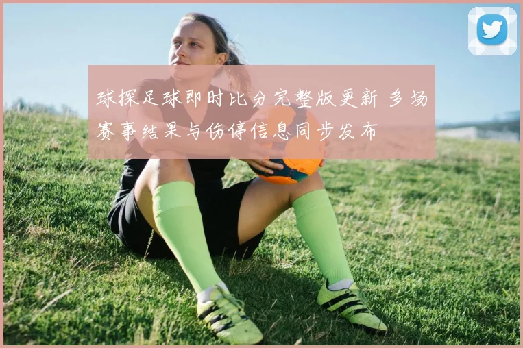 球探足球即时比分完整版更新 多场赛事结果与伤停信息同步发布