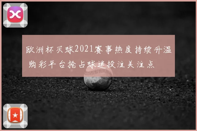 欧洲杯买球2021赛事热度持续升温 购彩平台抢占球迷投注关注点