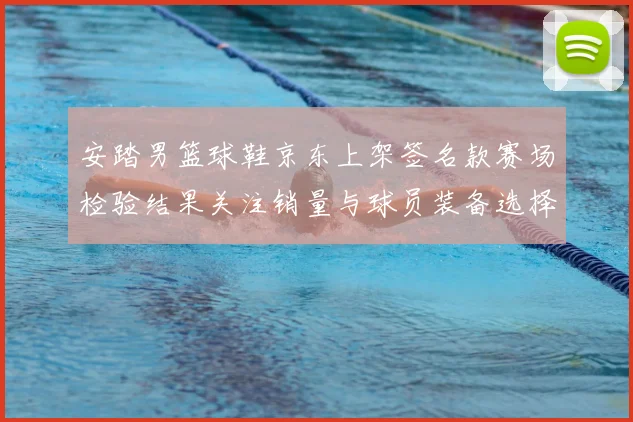 安踏男篮球鞋京东上架签名款赛场检验结果关注销量与球员装备选择