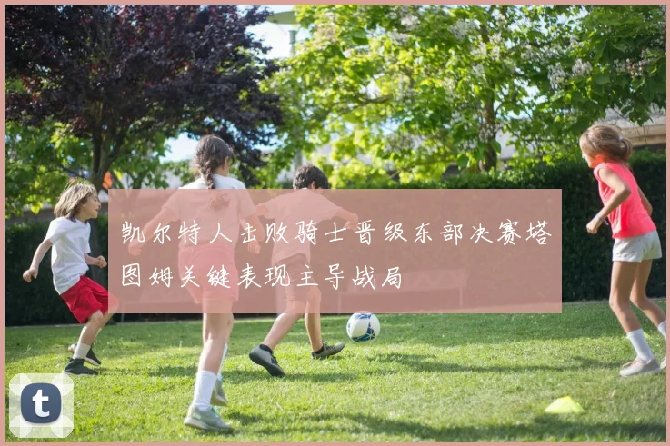 凯尔特人击败骑士晋级东部决赛塔图姆关键表现主导战局