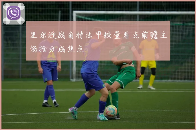 里尔迎战南特法甲较量看点前瞻主场抢分成焦点