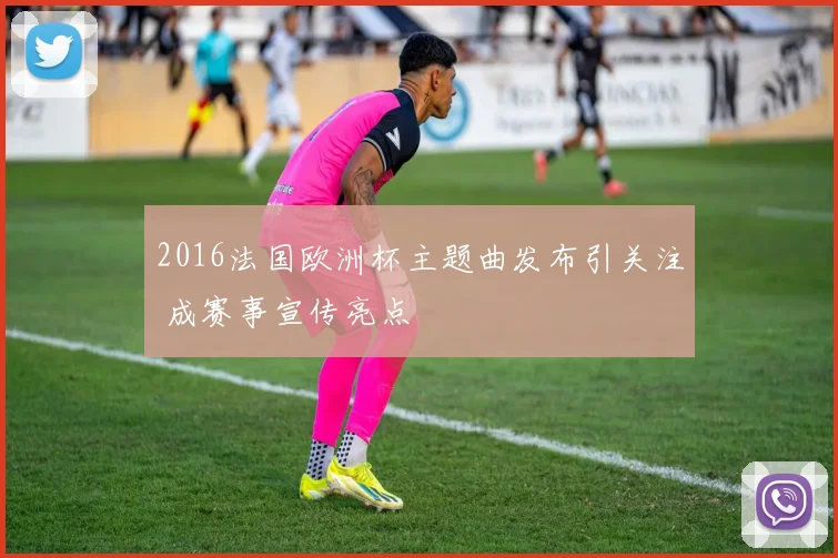 2016法国欧洲杯主题曲发布引关注 成赛事宣传亮点
