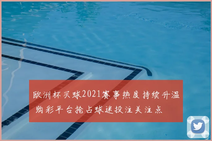 欧洲杯买球2021赛事热度持续升温 购彩平台抢占球迷投注关注点