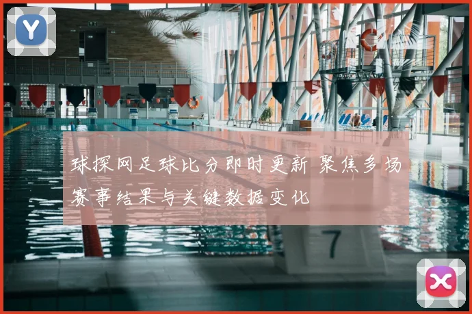 球探网足球比分即时更新 聚焦多场赛事结果与关键数据变化