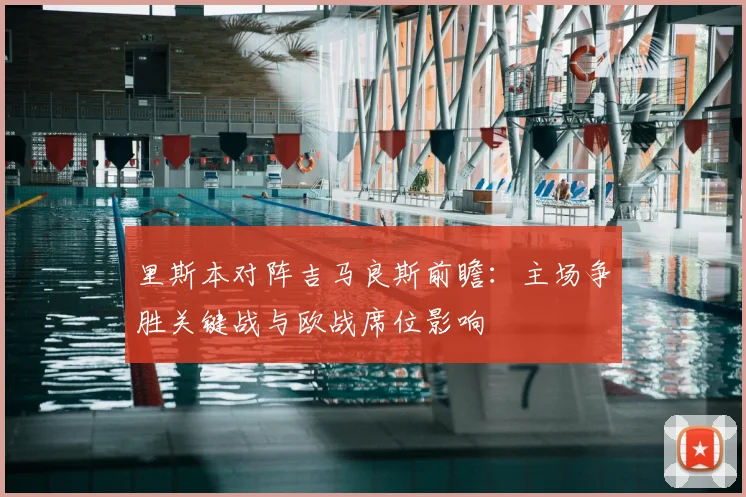 里斯本对阵吉马良斯前瞻：主场争胜关键战与欧战席位影响