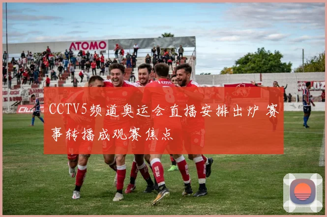 CCTV5频道奥运会直播安排出炉 赛事转播成观赛焦点
