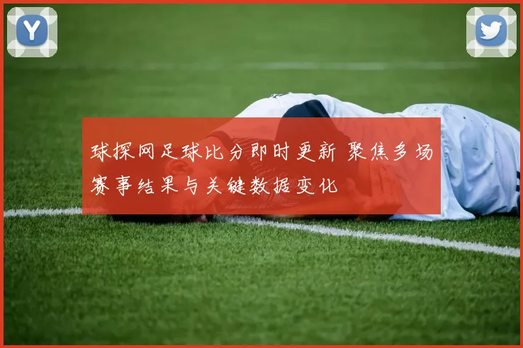 球探网足球比分即时更新 聚焦多场赛事结果与关键数据变化