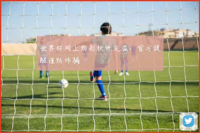 世界杯网上购彩软件泛滥,官方提醒谨防诈骗