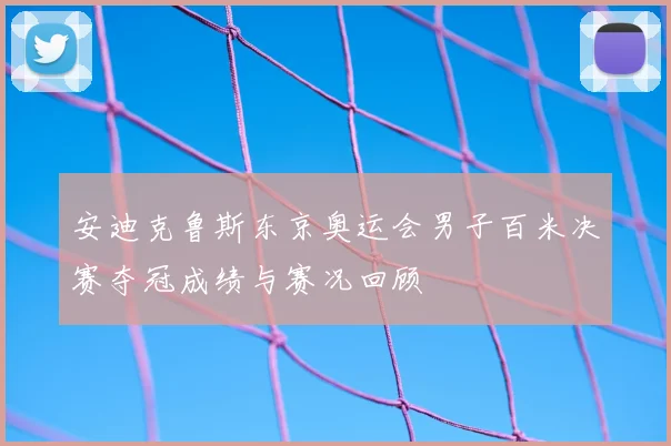 安迪克鲁斯东京奥运会男子百米决赛夺冠成绩与赛况回顾