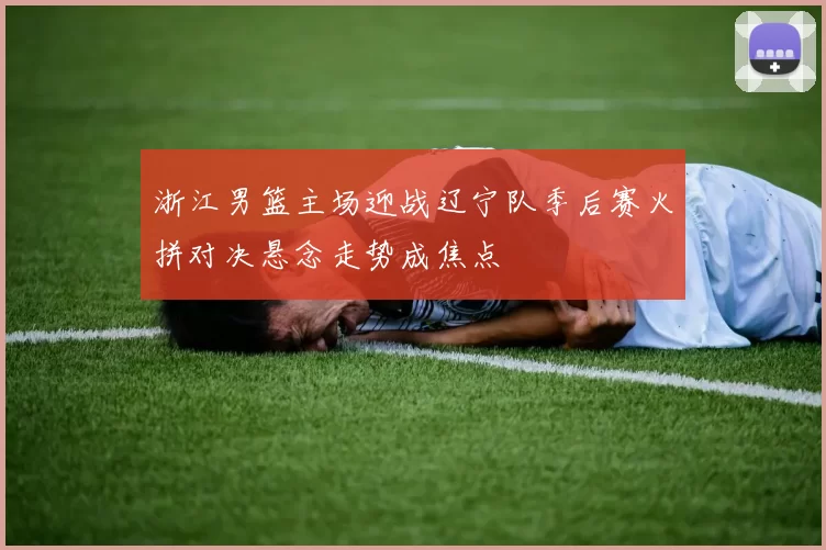 浙江男篮主场迎战辽宁队季后赛火拼对决悬念走势成焦点