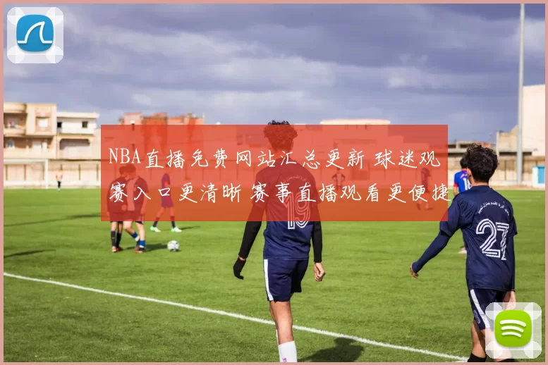 NBA直播免费网站汇总更新 球迷观赛入口更清晰 赛事直播观看更便捷