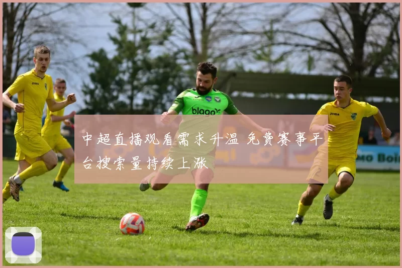 中超直播观看需求升温 免费赛事平台搜索量持续上涨