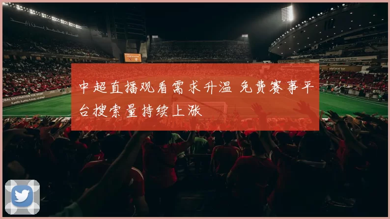 中超直播观看需求升温 免费赛事平台搜索量持续上涨