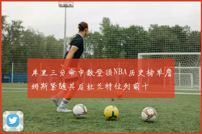 库里三分命中数登顶NBA历史榜单詹姆斯紧随其后杜兰特位列前十