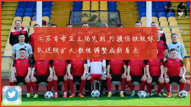 江苏肯帝亚主场失利 外援伤缺致球队连败扩大 教练调整成新看点