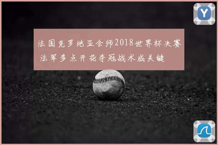 法国克罗地亚会师2018世界杯决赛 法军多点开花夺冠战术成关键
