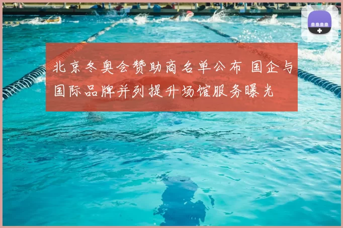 北京冬奥会赞助商名单公布 国企与国际品牌并列提升场馆服务曝光