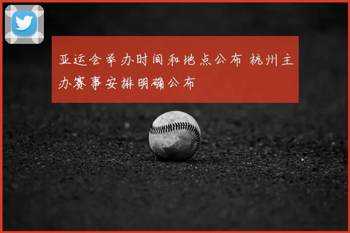 亚运会举办时间和地点公布 杭州主办赛事安排明确公布