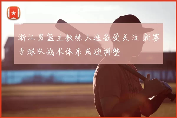 浙江男篮主教练人选备受关注 新赛季球队战术体系或迎调整