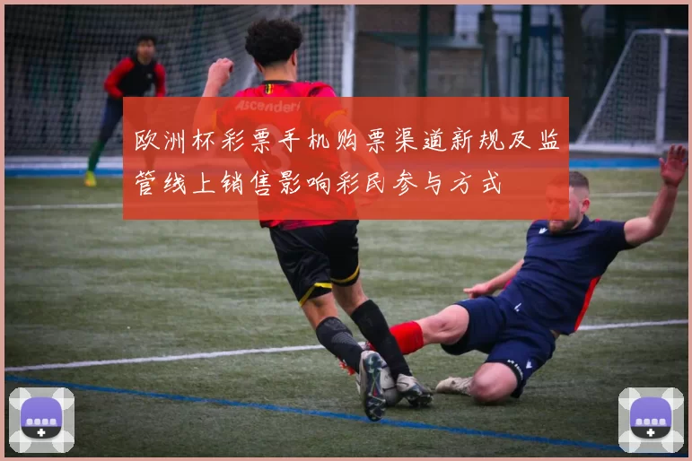 欧洲杯彩票手机购票渠道新规及监管线上销售影响彩民参与方式