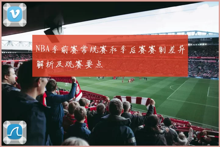 NBA季前赛常规赛和季后赛赛制差异解析及观赛要点