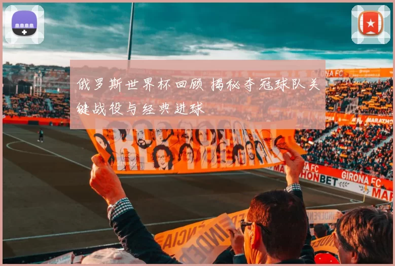 俄罗斯世界杯回顾 揭秘夺冠球队关键战役与经典进球