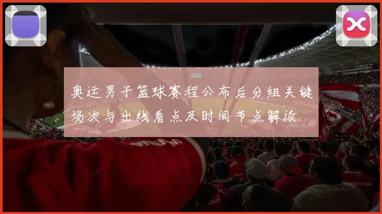 奥运男子篮球赛程公布后分组关键场次与出线看点及时间节点解读