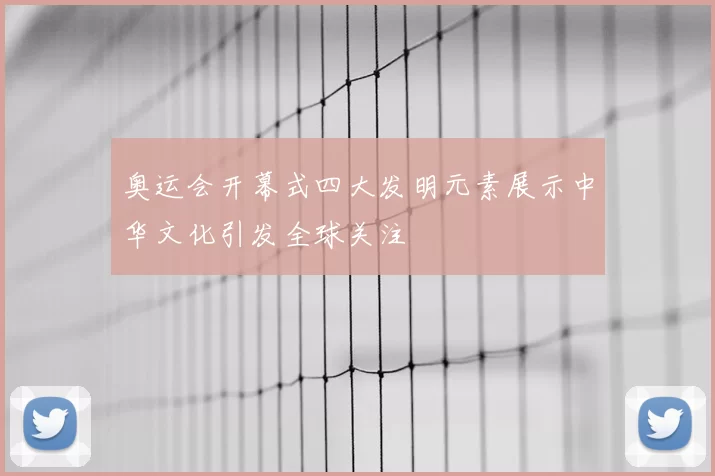 奥运会开幕式四大发明元素展示中华文化引发全球关注