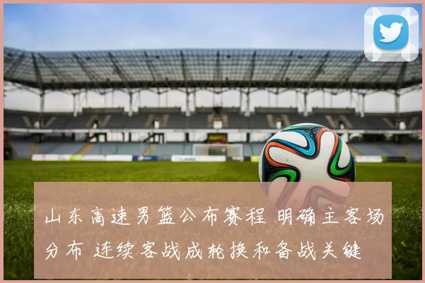 山东高速男篮公布赛程 明确主客场分布 连续客战成轮换和备战关键