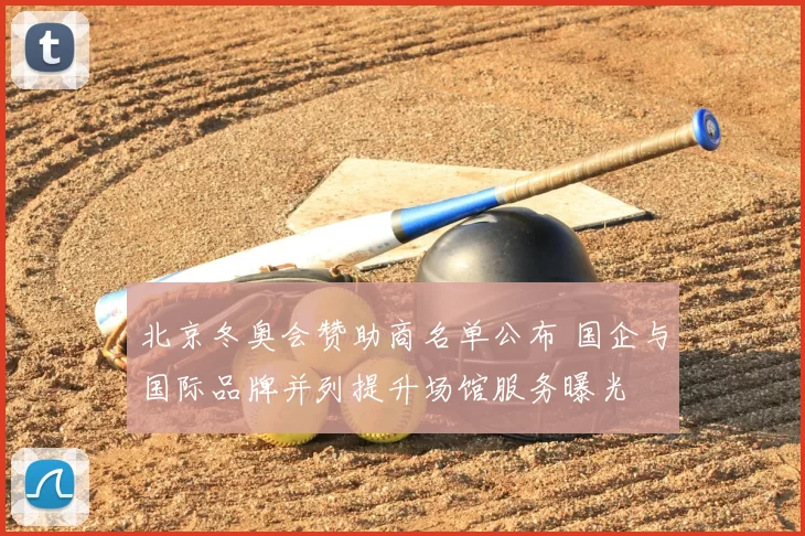 北京冬奥会赞助商名单公布 国企与国际品牌并列提升场馆服务曝光