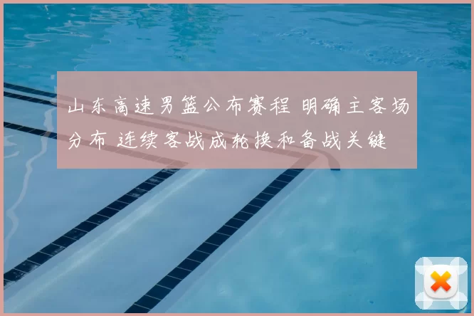 山东高速男篮公布赛程 明确主客场分布 连续客战成轮换和备战关键