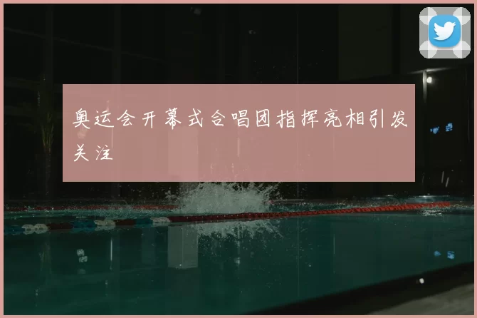 奥运会开幕式合唱团指挥亮相引发关注