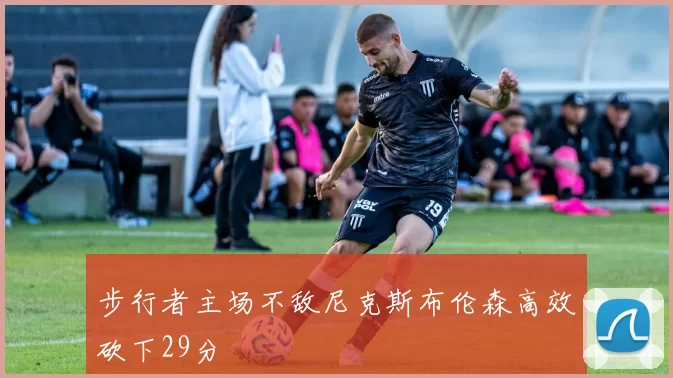 步行者主场不敌尼克斯布伦森高效砍下29分