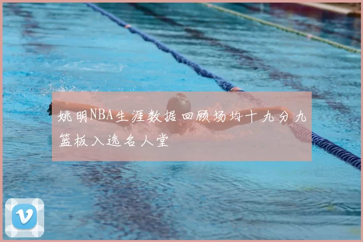 姚明NBA生涯数据回顾场均十九分九篮板入选名人堂