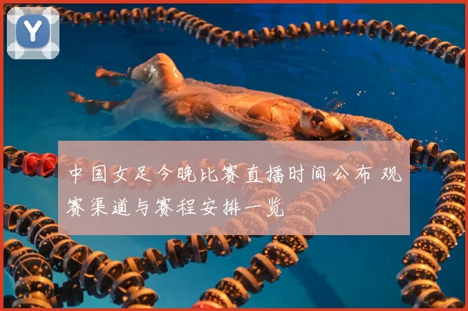中国女足今晚比赛直播时间公布 观赛渠道与赛程安排一览
