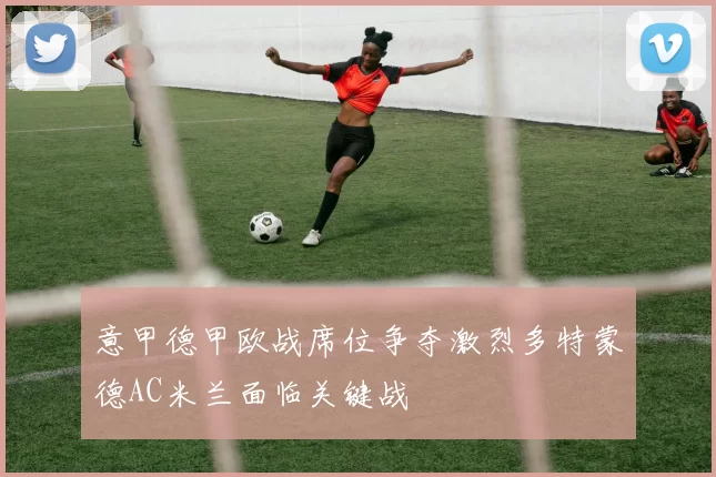 意甲德甲欧战席位争夺激烈多特蒙德AC米兰面临关键战