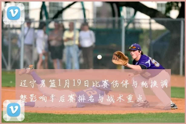 辽宁男篮1月19日比赛伤停与轮换调整影响季后赛排名与战术重点