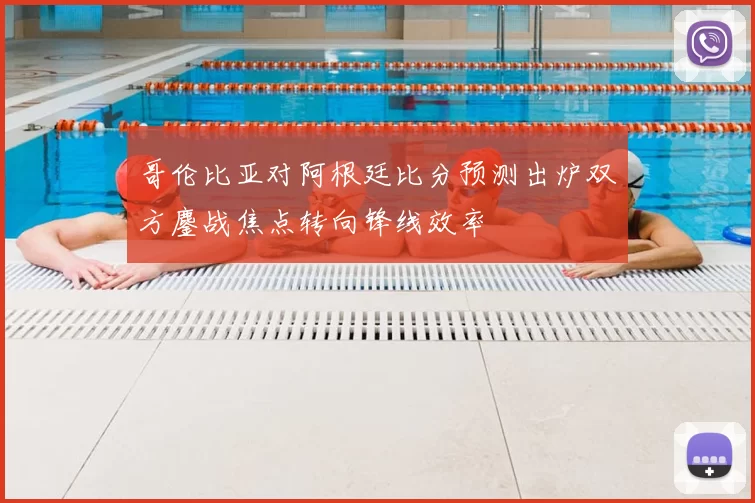 哥伦比亚对阿根廷比分预测出炉双方鏖战焦点转向锋线效率