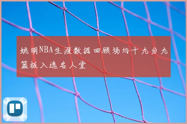 姚明NBA生涯数据回顾场均十九分九篮板入选名人堂