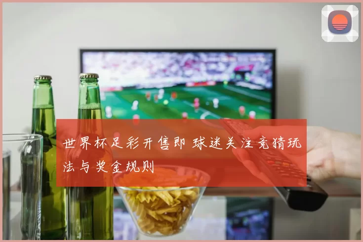 世界杯足彩开售即 球迷关注竞猜玩法与奖金规则