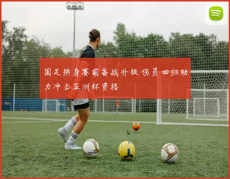 国足热身赛前备战升级 伤员回归助力冲击亚洲杯资格