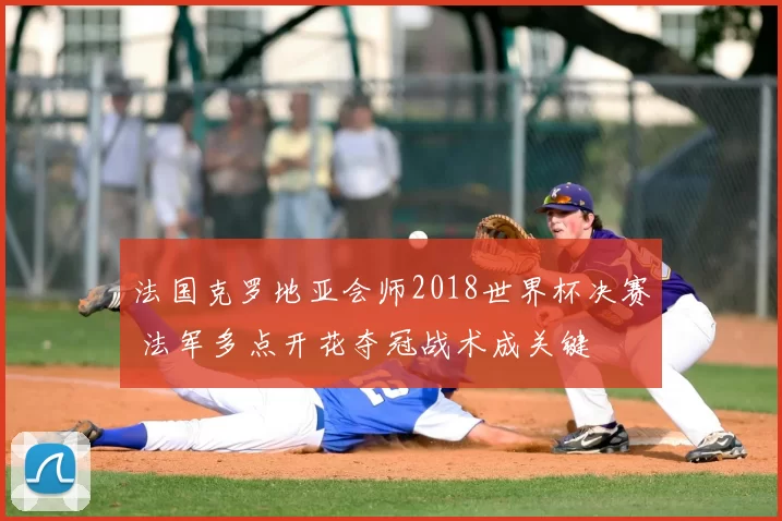 法国克罗地亚会师2018世界杯决赛 法军多点开花夺冠战术成关键