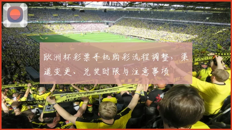 欧洲杯彩票手机购彩流程调整，渠道变更、兑奖时限与注意事项