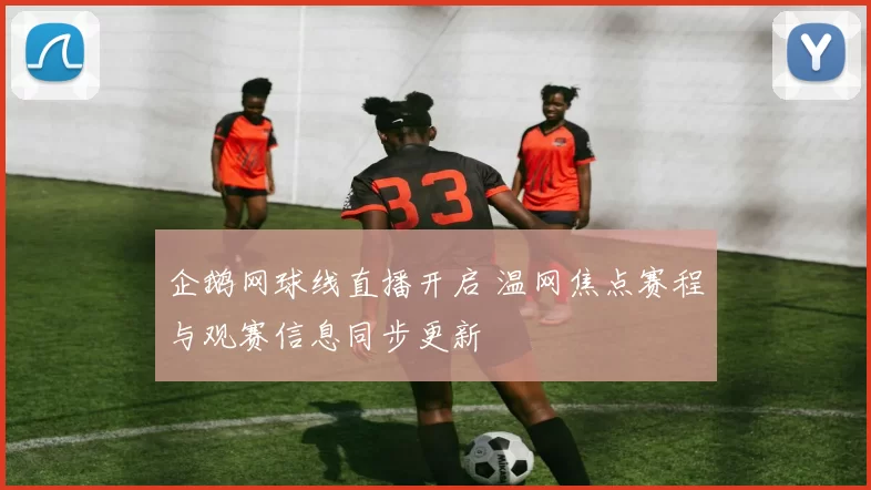 企鹅网球线直播开启 温网焦点赛程与观赛信息同步更新