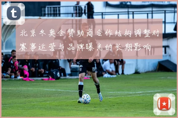 北京冬奥会赞助商合作结构调整对赛事运营与品牌曝光的长期影响