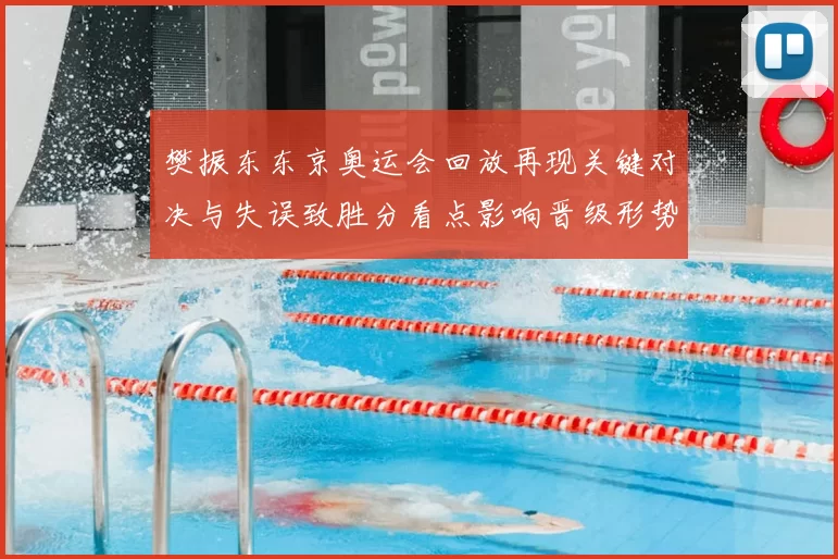 樊振东东京奥运会回放再现关键对决与失误致胜分看点影响晋级形势